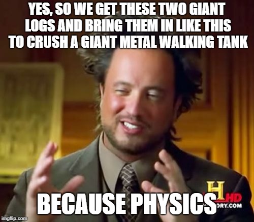 Ancient Aliens Meme | YES, SO WE GET THESE TWO GIANT LOGS AND BRING THEM IN LIKE THIS TO CRUSH A GIANT METAL WALKING TANK BECAUSE PHYSICS | image tagged in memes,ancient aliens | made w/ Imgflip meme maker