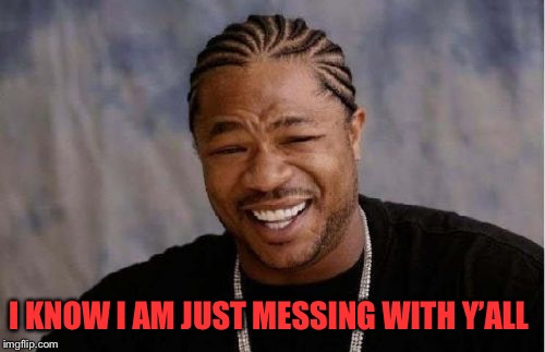 Yo Dawg Heard You Meme | I KNOW I AM JUST MESSING WITH Y’ALL | image tagged in memes,yo dawg heard you | made w/ Imgflip meme maker
