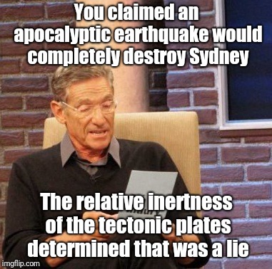 Maury Lie Detector | You claimed an apocalyptic earthquake would completely destroy Sydney; The relative inertness of the tectonic plates determined that was a lie | image tagged in memes,maury lie detector | made w/ Imgflip meme maker