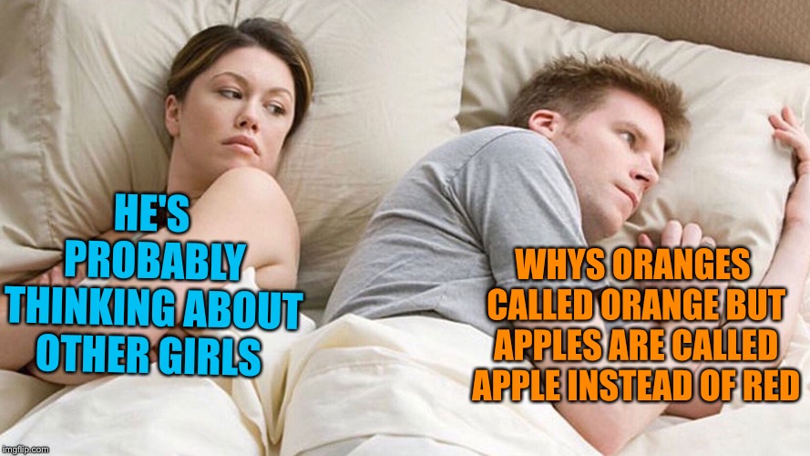 He's probably thinking about girls | HE'S PROBABLY THINKING ABOUT OTHER GIRLS; WHYS ORANGES CALLED ORANGE BUT APPLES ARE CALLED APPLE INSTEAD OF RED | image tagged in he's probably thinking about girls,memes,funny,puns,orange,apples | made w/ Imgflip meme maker