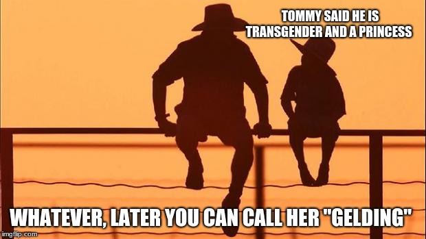 Cowboy father and son | TOMMY SAID HE IS TRANSGENDER AND A PRINCESS; WHATEVER, LATER YOU CAN CALL HER "GELDING" | image tagged in cowboy father and son | made w/ Imgflip meme maker