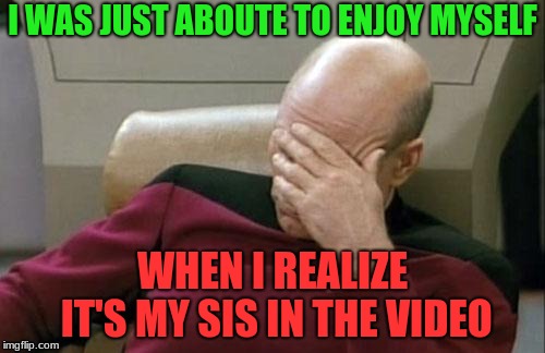 Captain Picard Facepalm | I WAS JUST ABOUTE TO ENJOY MYSELF; WHEN I REALIZE IT'S MY SIS IN THE VIDEO | image tagged in memes,captain picard facepalm | made w/ Imgflip meme maker
