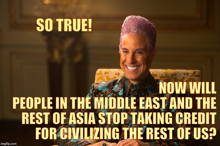 Hunger Games/Caesar Flickerman (Stanley Tucci) "heh heh heh" | SO TRUE! NOW WILL PEOPLE IN THE MIDDLE EAST AND THE REST OF ASIA STOP TAKING CREDIT FOR CIVILIZING THE REST OF US? | image tagged in hunger games/caesar flickerman stanley tucci heh heh heh | made w/ Imgflip meme maker