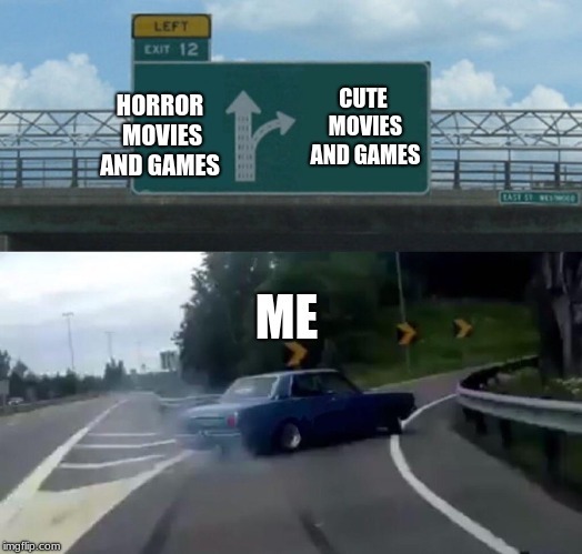 This is me today | CUTE MOVIES AND GAMES; HORROR MOVIES AND GAMES; ME | image tagged in left exit 12 off ramp | made w/ Imgflip meme maker