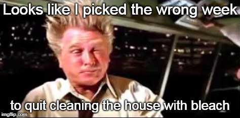 Looks like I picked the wrong week to quit cleaning the house with bleach | made w/ Imgflip meme maker
