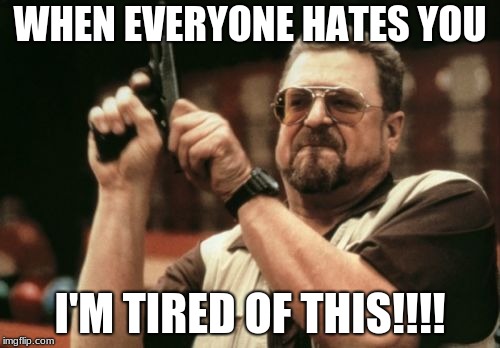 Am I The Only One Around Here Meme | WHEN EVERYONE HATES YOU; I'M TIRED OF THIS!!!! | image tagged in memes,am i the only one around here | made w/ Imgflip meme maker