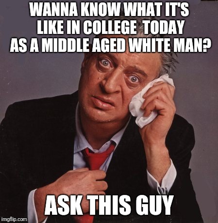 Rodney Dangerfield |  WANNA KNOW WHAT IT'S LIKE IN COLLEGE  TODAY AS A MIDDLE AGED WHITE MAN? ASK THIS GUY | image tagged in rodney dangerfield | made w/ Imgflip meme maker