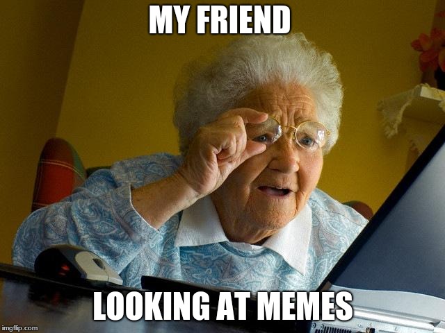 Grandma Finds The Internet | MY FRIEND; LOOKING AT MEMES | image tagged in memes,grandma finds the internet | made w/ Imgflip meme maker