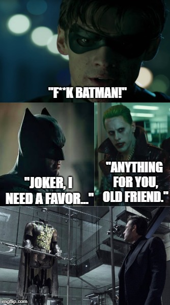 Why Robin's dead | "F**K BATMAN!"; "ANYTHING FOR YOU, OLD FRIEND."; "JOKER, I NEED A FAVOR..." | image tagged in memes,funny,batman v superman,robin,titans,batman | made w/ Imgflip meme maker