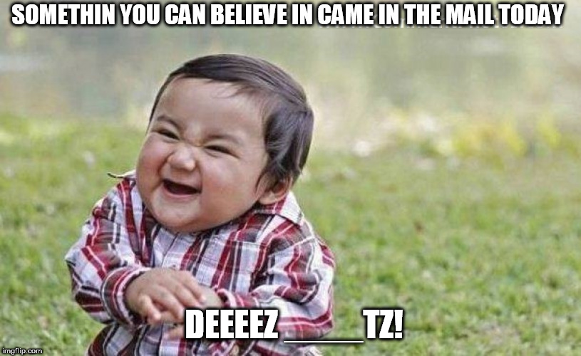 SOMETHIN YOU CAN BELIEVE IN CAME IN THE MAIL TODAY DEEEEZ ____TZ! | made w/ Imgflip meme maker