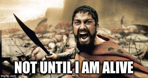 Sparta Leonidas Meme | NOT UNTIL I AM ALIVE | image tagged in memes,sparta leonidas | made w/ Imgflip meme maker