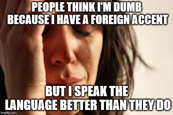 Foreign accents | PEOPLE THINK I'M DUMB BECAUSE I HAVE A FOREIGN ACCENT; BUT I SPEAK THE LANGUAGE BETTER THAN THEY DO | image tagged in memes,first world problems | made w/ Imgflip meme maker