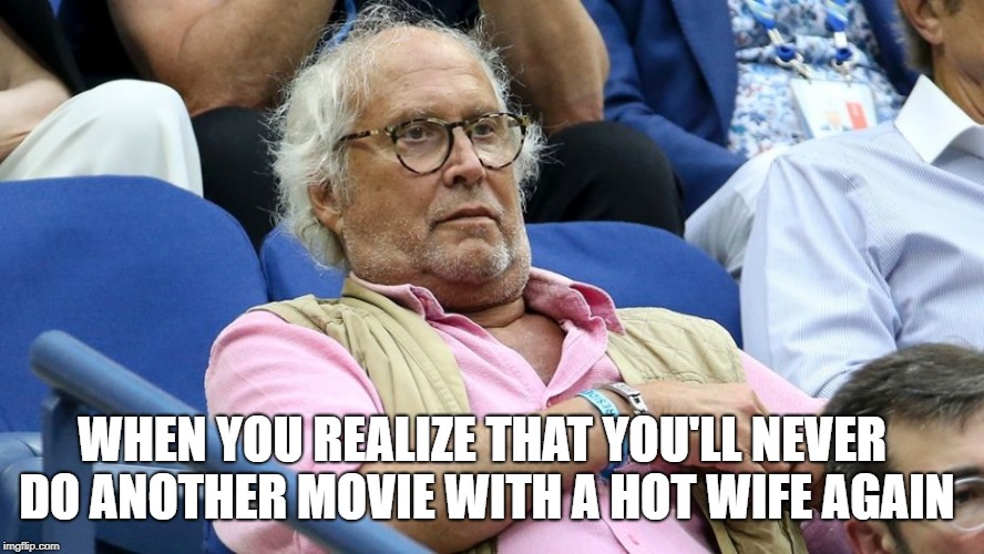 Poor Chevy.  You had a good run. | WHEN YOU REALIZE THAT YOU'LL NEVER DO ANOTHER MOVIE WITH A HOT WIFE AGAIN | image tagged in funny,hollywood | made w/ Imgflip meme maker