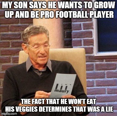 Ugh...its a fight every day | MY SON SAYS HE WANTS TO GROW UP AND BE PRO FOOTBALL PLAYER; THE FACT THAT HE WON'T EAT HIS VEGGIES DETERMINES THAT WAS A LIE | image tagged in memes,maury lie detector | made w/ Imgflip meme maker
