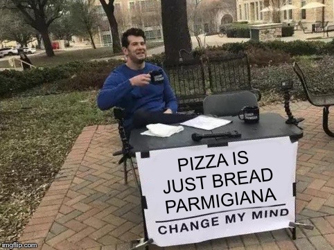 Change My Mind Meme | PIZZA IS JUST BREAD PARMIGIANA | image tagged in change my mind,pizza | made w/ Imgflip meme maker