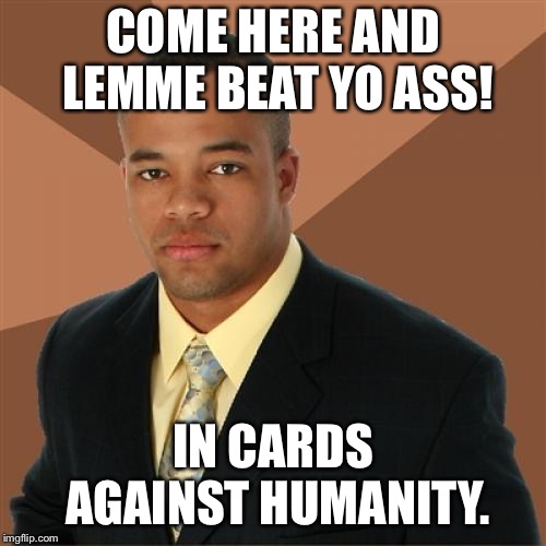 Anyone Wanna Play? | COME HERE AND LEMME BEAT YO ASS! IN CARDS AGAINST HUMANITY. | image tagged in memes,successful black man | made w/ Imgflip meme maker