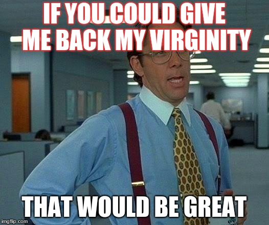 That Would Be Great | IF YOU COULD GIVE ME BACK MY VIRGINITY; THAT WOULD BE GREAT | image tagged in memes,that would be great | made w/ Imgflip meme maker