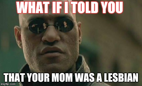 Matrix Morpheus | WHAT IF I TOLD YOU; THAT YOUR MOM WAS A LESBIAN | image tagged in memes,matrix morpheus | made w/ Imgflip meme maker