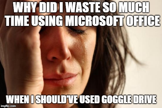 First World Problems Meme | WHY DID I WASTE SO MUCH TIME USING MICROSOFT OFFICE; WHEN I SHOULD'VE USED GOGGLE DRIVE | image tagged in memes,first world problems | made w/ Imgflip meme maker