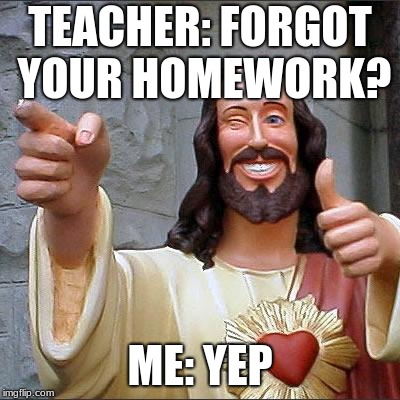 Buddy Christ Meme | TEACHER: FORGOT YOUR HOMEWORK? ME: YEP | image tagged in memes,buddy christ | made w/ Imgflip meme maker