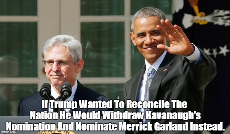 If Trump Wanted To Reconcile The Nation He Would Withdraw Kavanaugh's Nomination And Nominate Merrick Garland Instead. | made w/ Imgflip meme maker