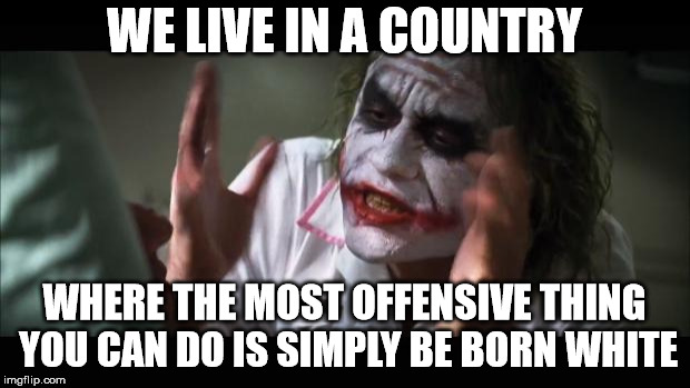 Pretty sure these people aren't offended by other skin colors | WE LIVE IN A COUNTRY; WHERE THE MOST OFFENSIVE THING YOU CAN DO IS SIMPLY BE BORN WHITE | image tagged in memes,and everybody loses their minds | made w/ Imgflip meme maker