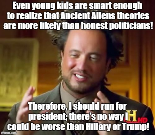 Ancient Aliens Meme | Even young kids are smart enough to realize that Ancient Aliens theories are more likely than honest politicians! Therefore, I should run for president; there's no way I could be worse than Hillary or Trump! | image tagged in memes,ancient aliens | made w/ Imgflip meme maker