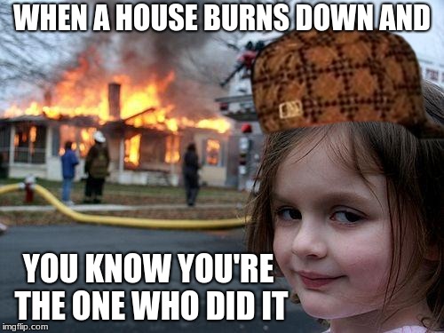 Burning them houses down | WHEN A HOUSE BURNS DOWN AND; YOU KNOW YOU'RE THE ONE WHO DID IT | image tagged in memes,disaster girl,scumbag,deathmem89 | made w/ Imgflip meme maker