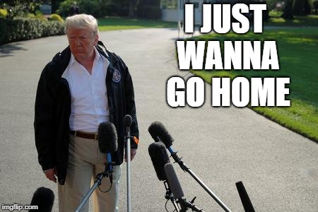 Trump's tired | I JUST WANNA GO HOME | image tagged in trump,idiot,moron,republicans,meme,asshole | made w/ Imgflip meme maker
