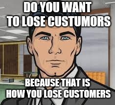 Do you want ants archer | DO YOU WANT TO LOSE CUSTUMORS; BECAUSE THAT IS HOW YOU LOSE CUSTOMERS | image tagged in do you want ants archer | made w/ Imgflip meme maker