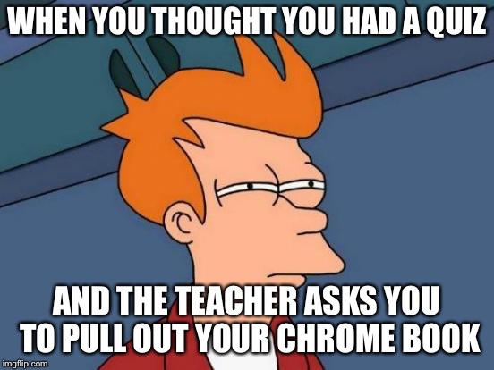 Futurama Fry | WHEN YOU THOUGHT YOU HAD A QUIZ; AND THE TEACHER ASKS YOU TO PULL OUT YOUR CHROME BOOK | image tagged in memes,futurama fry | made w/ Imgflip meme maker