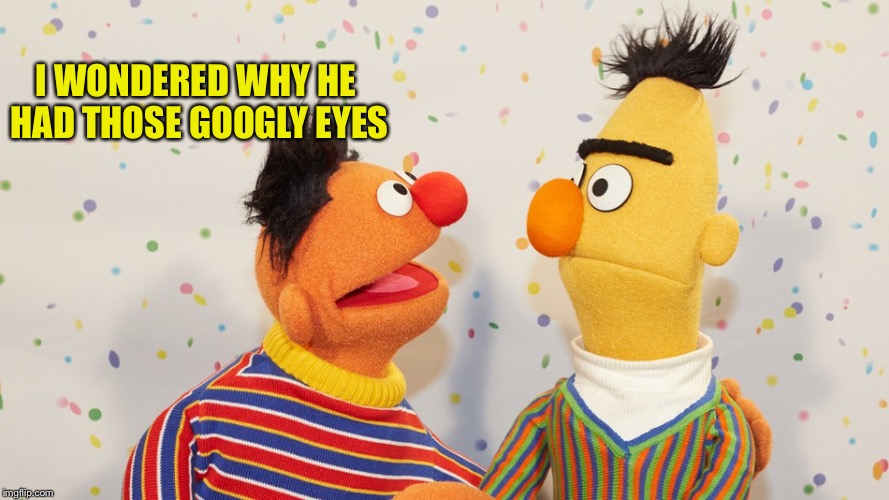 I WONDERED WHY HE HAD THOSE GOOGLY EYES | made w/ Imgflip meme maker