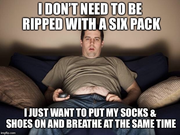 lazy fat guy on the couch | I DON’T NEED TO BE RIPPED WITH A SIX PACK; I JUST WANT TO PUT MY SOCKS & SHOES ON AND BREATHE AT THE SAME TIME | image tagged in lazy fat guy on the couch | made w/ Imgflip meme maker