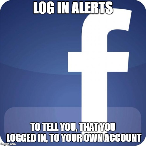 facebook | LOG IN ALERTS; TO TELL YOU, THAT YOU LOGGED IN, TO YOUR OWN ACCOUNT | image tagged in facebook,memes | made w/ Imgflip meme maker