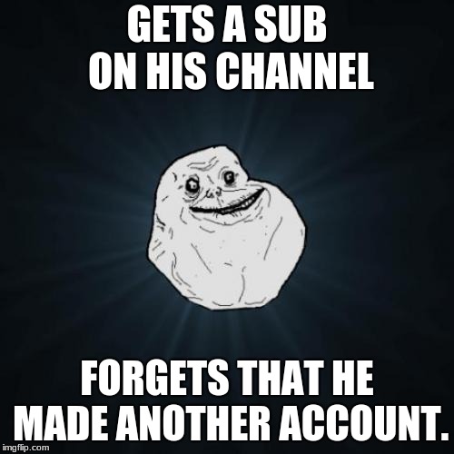 Forever Alone Meme | GETS A SUB ON HIS CHANNEL; FORGETS THAT HE MADE ANOTHER ACCOUNT. | image tagged in memes,forever alone | made w/ Imgflip meme maker