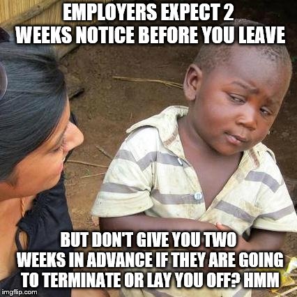 Employers would be nothing without employees | EMPLOYERS EXPECT 2 WEEKS NOTICE BEFORE YOU LEAVE; BUT DON'T GIVE YOU TWO WEEKS IN ADVANCE IF THEY ARE GOING TO TERMINATE OR LAY YOU OFF? HMM | image tagged in memes,third world skeptical kid | made w/ Imgflip meme maker