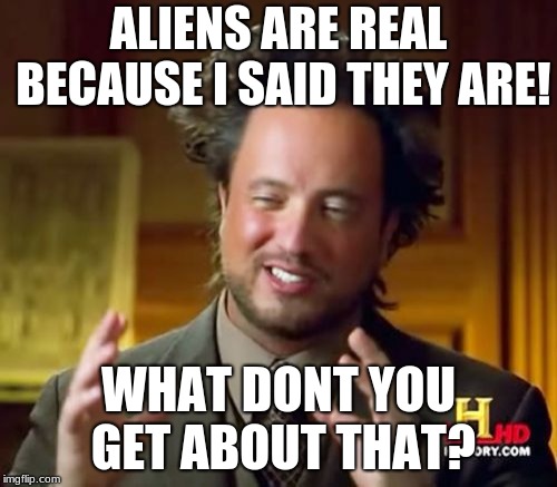 Ancient Aliens | ALIENS ARE REAL BECAUSE I SAID THEY ARE! WHAT DONT YOU GET ABOUT THAT? | image tagged in memes,ancient aliens | made w/ Imgflip meme maker