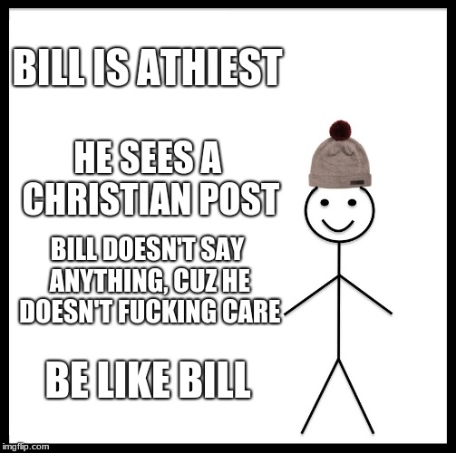 Be Like Bill Meme | BILL IS ATHIEST; HE SEES A CHRISTIAN POST; BILL DOESN'T SAY ANYTHING, CUZ HE DOESN'T FUCKING CARE; BE LIKE BILL | image tagged in memes,be like bill | made w/ Imgflip meme maker