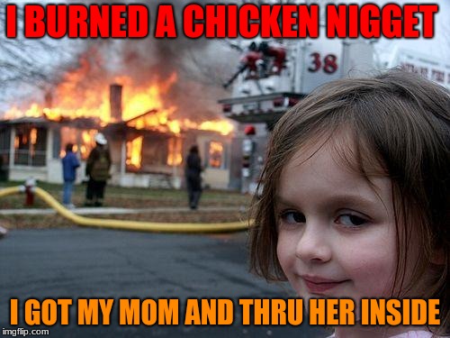 Disaster Girl Meme | I BURNED A CHICKEN NIGGET; I GOT MY MOM AND THRU HER INSIDE | image tagged in memes,disaster girl | made w/ Imgflip meme maker