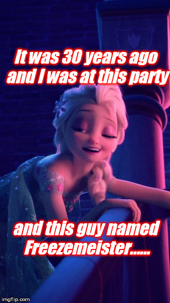 Drunk Elsa | It was 30 years ago and I was at this party; and this guy named Freezemeister...... | image tagged in drunk elsa | made w/ Imgflip meme maker
