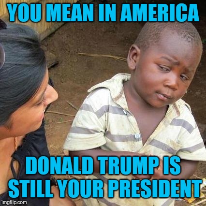 Third World Skeptical Kid Meme | YOU MEAN IN AMERICA; DONALD TRUMP IS STILL YOUR PRESIDENT | image tagged in memes,third world skeptical kid | made w/ Imgflip meme maker
