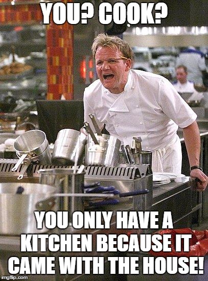 hell's kitchen | YOU? COOK? YOU ONLY HAVE A KITCHEN BECAUSE IT CAME WITH THE HOUSE! | image tagged in hell's kitchen,cooking,random | made w/ Imgflip meme maker