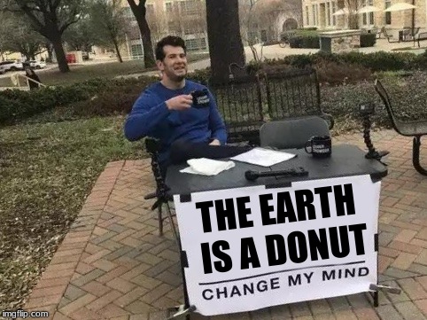 i wonder if people like this actually exist | THE EARTH IS A DONUT | image tagged in change my mind,memes,funny,flat earth,earth,true | made w/ Imgflip meme maker
