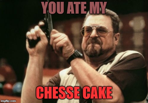 Am I The Only One Around Here Meme | YOU ATE MY; CHESSE CAKE | image tagged in memes,am i the only one around here | made w/ Imgflip meme maker