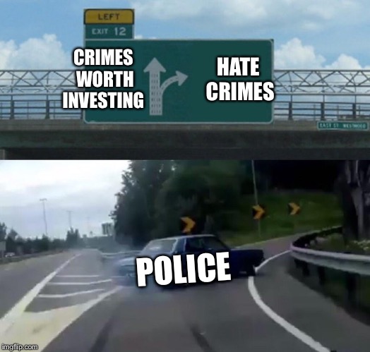 Left Exit 12 Off Ramp Meme | CRIMES WORTH INVESTING; HATE CRIMES; POLICE | image tagged in memes,left exit 12 off ramp | made w/ Imgflip meme maker