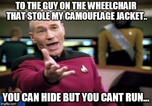 Picard Wtf Meme | TO THE GUY ON THE WHEELCHAIR THAT STOLE MY CAMOUFLAGE JACKET.. YOU CAN HIDE BUT YOU CANT RUN... | image tagged in memes,picard wtf | made w/ Imgflip meme maker