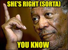 He's Right You Know | SHE'S RIGHT (SORTA) YOU KNOW | image tagged in he's right you know | made w/ Imgflip meme maker