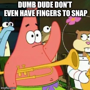DUMB DUDE DON’T EVEN HAVE FINGERS TO SNAP | image tagged in memes,no patrick | made w/ Imgflip meme maker