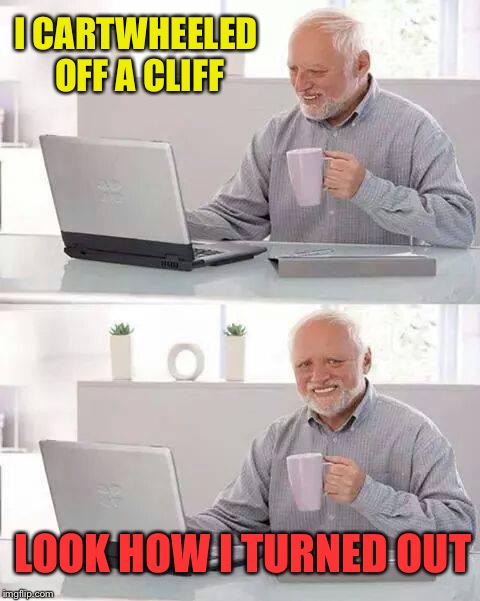 Hide the Pain Harold Meme | I CARTWHEELED OFF A CLIFF LOOK HOW I TURNED OUT | image tagged in memes,hide the pain harold | made w/ Imgflip meme maker
