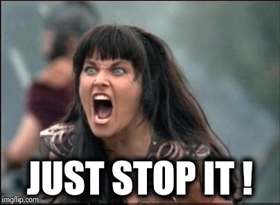 Angry Xena | JUST STOP IT ! | image tagged in angry xena | made w/ Imgflip meme maker
